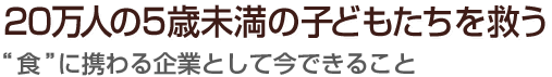 20万人の5歳未満の子どもたちを救う “食”に携わる企業として今できること