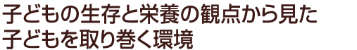 子どもの生存と栄養の観点から見た子どもを取り巻く環境