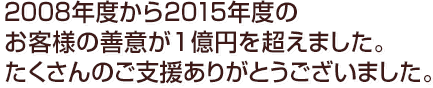 2008年度から2015年度のお客様の善意が1億円を超えました。たくさんのご支援ありがとうございました。