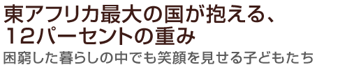 東アフリカ最大の国が抱える、12パーセントの重み
困窮した暮らしの中でも笑顔を見せる子どもたち