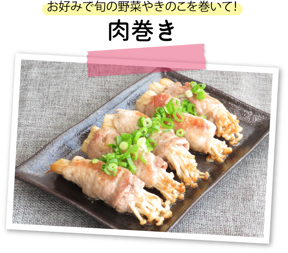 お好みで旬の野菜やきのこを巻いて！肉巻き